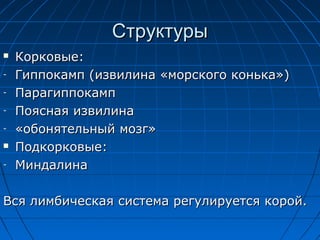 ССттррууккттууррыы 
 ККооррккооввыыее:: 
- ГГииппппооккааммпп ((ииззввииллииннаа «ммооррссккооггоо ккооннььккаа»)) 
- ППааррааггииппппооккааммпп 
- ППоояяссннааяя ииззввииллииннаа 
- «ооббоонняяттееллььнныыйй ммооззгг» 
 ППооддккооррккооввыыее:: 
- ММииннддааллииннаа 
ВВссяя ллииммббииччеессккааяя ссииссттееммаа ррееггууллииррууееттссяя ккоорроойй.. 
 