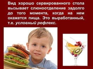 Вид хорошо сервированного стола 
вызывает слюноотделение задолго 
до того момента, когда на нем 
окажется пища. Это выработанный, 
т.е. условный рефлекс. 
 