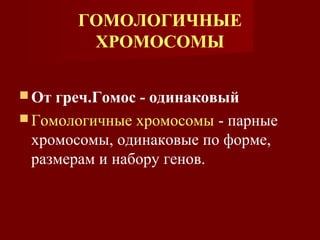 ГОМОЛОГИЧНЫЕ 
ХРОМОСОМЫ 
От греч.Гомос - одинаковый 
Гомологичные хромосомы - парные 
хромосомы, одинаковые по форме, 
размерам и набору генов. 
 