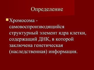 ООппррееддееллееннииее 
ХХррооммооссооммаа -- 
ссааммооввооссппррооииззввооддяящщииййссяя 
ссттррууккттууррнныыйй ээллееммееннтт яяддрраа ккллееттккии,, 
ссооддеерржжаащщиийй ДДННКК,, вв ккооттоорроойй 
ззааккллююччееннаа ггееннееттииччеессккааяя 
((ннаассллееддссттввееннннааяя)) ииннффооррммаацциияя.. 
 