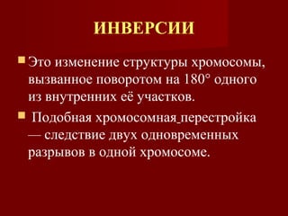 ИНВЕРСИИ 
Это изменение структуры хромосомы, 
вызванное поворотом на 180° одного 
из внутренних её участков. 
 Подобная хромосомная перестройка 
— следствие двух одновременных 
разрывов в одной хромосоме. 
 