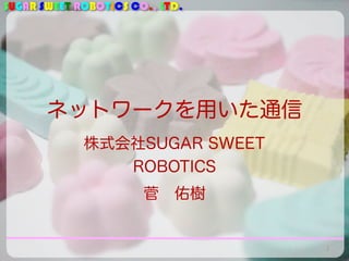 SUGAR SWEET ROBOTICS CO., LTD. 
ネットワークを用いた通信 
株式会社SUGAR SWEET 
ROBOTICS 
菅　佑樹 
1 
 