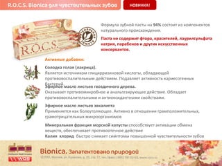 НОВИНКА! 
Формула зубной пасты на 94% состоит из компонентов 
натурального происхождения. 
Паста не содержит фтора, красителей, лаурилсульфата 
натрия, парабенов и других искусственных 
консервантов. 
Активные добавки: 
Солодка голая (лакрица). 
Является источником глицирризиновой кислоты, обладающей 
противовоспалительным действием. Подавляет активность кариесогенных 
бЭфакитренроией .масло листьев гвоздичного дерева. 
Оказывает противомикробное и анальгезирующее действие. Обладает 
противовоспалительными и антиоксидантными свойствами. 
Эфирное масло листьев эвкалипта 
Применяется как болеутоляющее. Активно в отношении грамположительных, 
грамотрицательных микроорганизмов 
Минеральная фракция морской капусты способствует активации обмена 
веществ, обеспечивает противоотечное действие 
Калия хлорид быстро снимает симптомы повышенной чувствительности зубов 
 