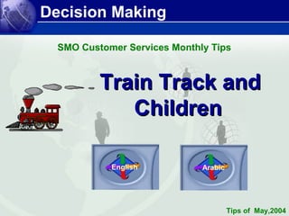 Decision Making 
SMO Customer Services Monthly Tips 
TTrraaiinn TTrraacckk aanndd 
CChhiillddrreenn 
English Arabic 
Tips of May,2004 
 