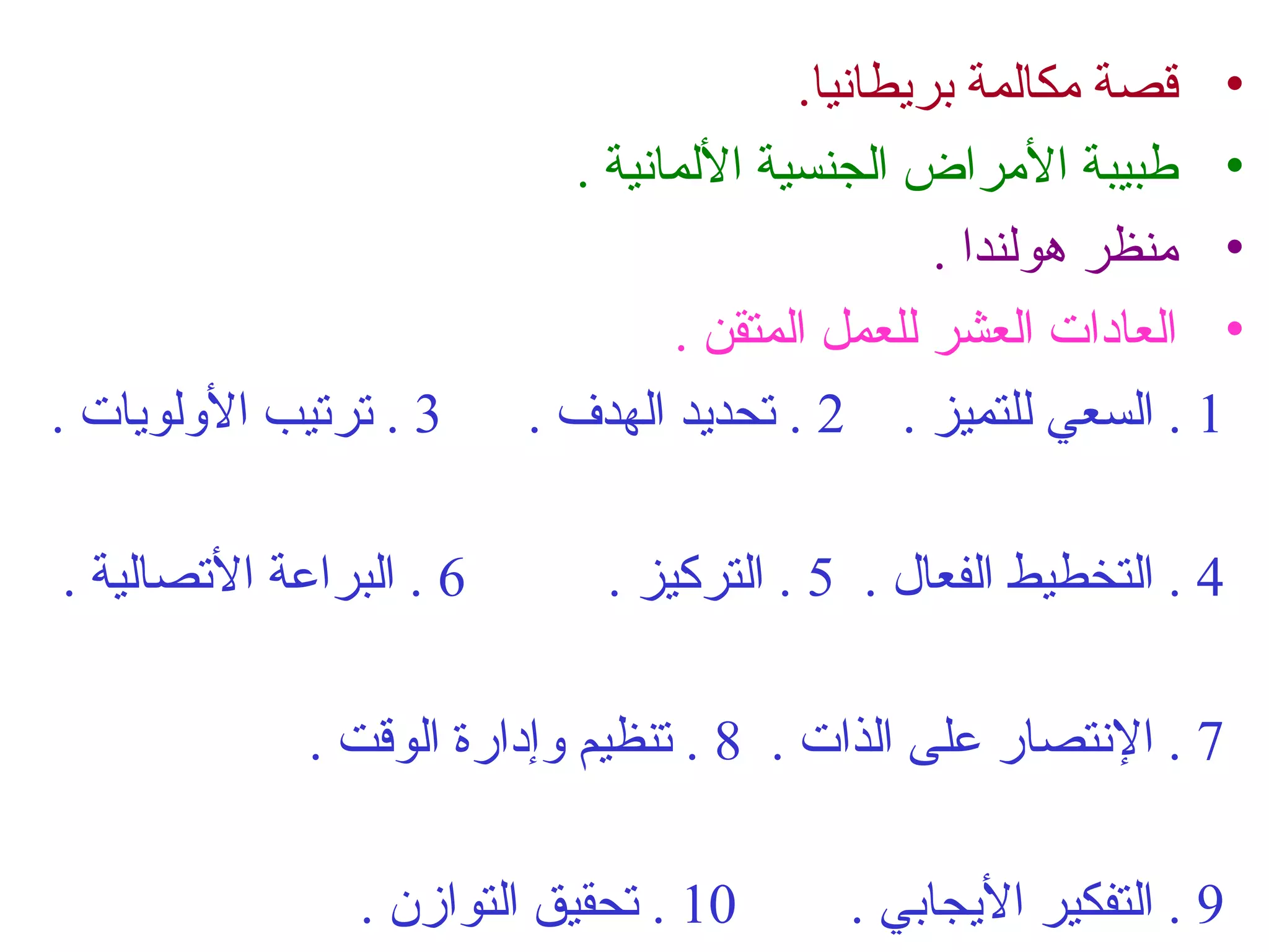 • قصة مكالمة بريطانيا. 
• طبيبة المراض الجنسية اللمانية . 
• منظر هولندا . 
• العادات العشر للعمل المتقن . 
1 . السعي للتميز . 2 . تحديد الهدف . 3 . ترتيب الوللويات . 
4 . التخطيط الفعال . 5 . التركيز . 6 . البراعة التصالية . 
7 . النتصار على الذات . 8 . تنظيم ولإدارة الوقت . 
9 . التفكير اليجابي . 10 . تحقيق التوازن . 
