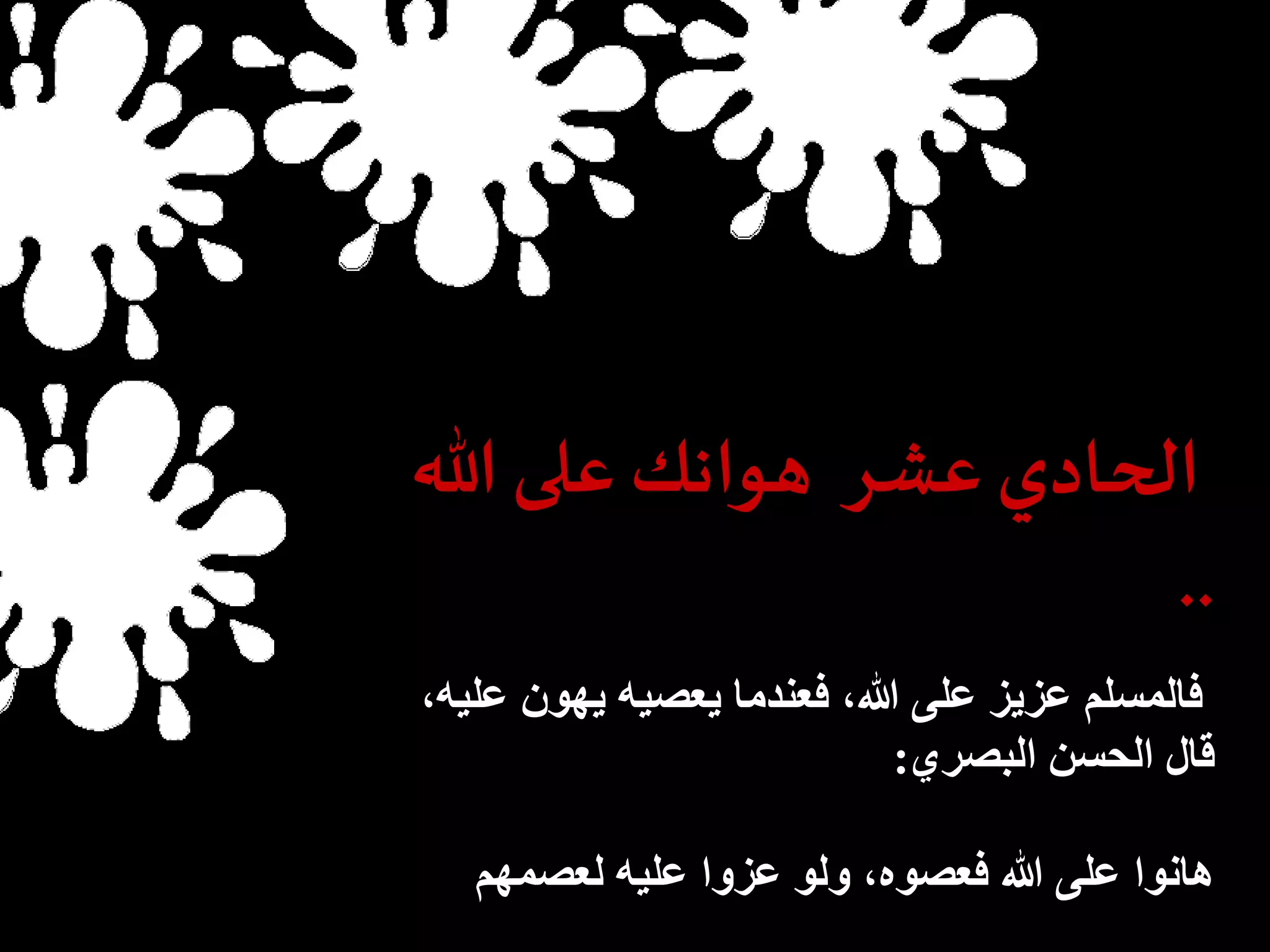 الحادي عشر هوانك على الله 
.. 
فالمسلم عزيز على الله، فعندما يعصيه يهون عليه، 
قال الحسن البصري: 
هانوا على الله فعصوه، ولو عزوا عليه لعصمهم 
 