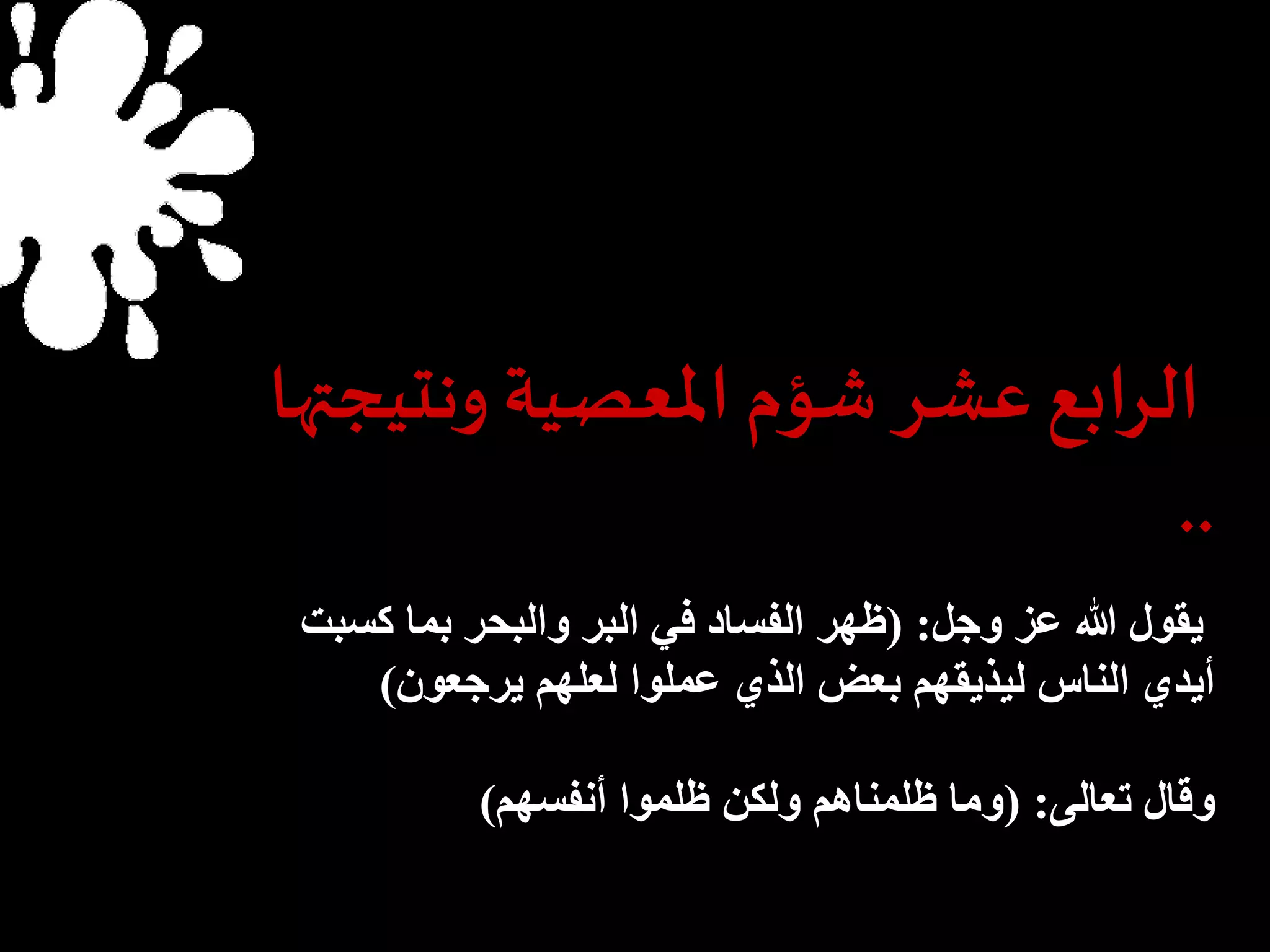 الرابع عشر شؤم المعصية ونتيجتها 
.. 
يقول الله عز وجل: )ظهر الفساد في البر والبحر بما كسبت 
أيدي الناس ليذيقهم بعض الذي عملوا لعلهم يرجعون( 
وقال تعالى: )وما ظلمناهم ولكن ظلموا أنفسهم( 
 