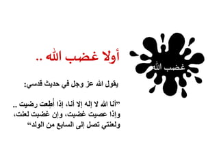 غضب الله 
أولا غضب الله .. 
يقول الله عز وجل في حديث قدسي: 
”أنا الله لا إله إلا أنا، إذا أُطِعت رضيت .. 
وإذا عصيت غضبت، وإن غضبت لعنت، 
ولعنتي تصل إلى السابع من الولد“ 
 