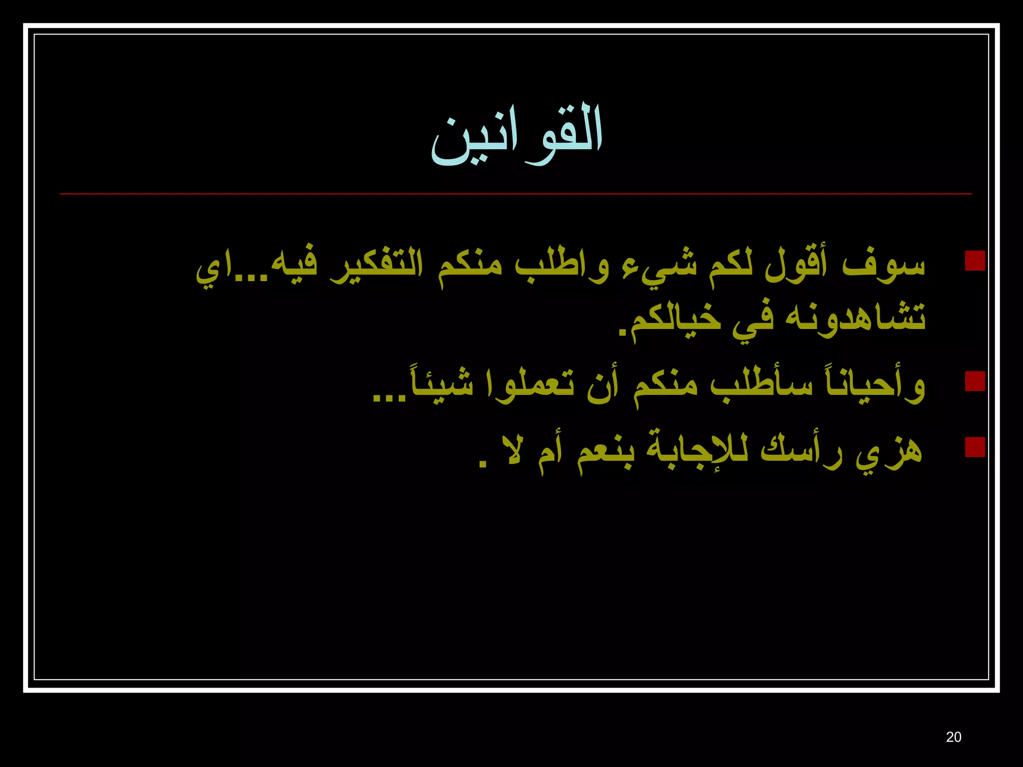 20 
القوانين 
سوف أقول لكم شيء واطلب منكم التفكير فيه...اي  
تشاهدونه في خيالكم. 
وأحياناً. سأطلب منكم أن تعملوا شيئاً....  
هزي رأسك للجاابة بنعم أم ل .  
 