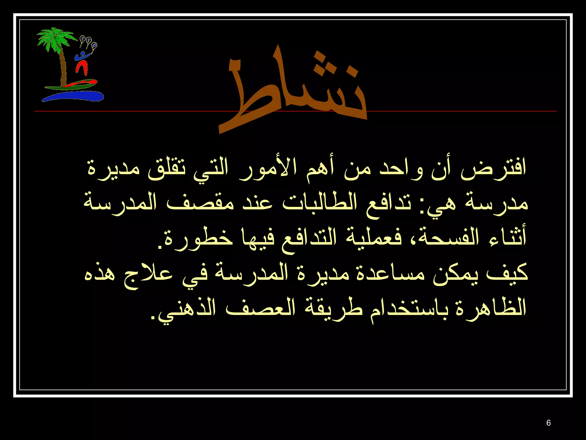 6 
افكترض أن واحد من أهم المور التي تقلق مديرة 
مدرسة هي: تدافكع الطالبات عند مقصف المدرسة 
أثناء الفسحة، فكعملية التدافكع فكيها خطورة. 
كيف يمكن مساعدة مديرة المدرسة فكي علج هذه 
الظاهرة باستخدام طريقة العصف الذهني. 
 