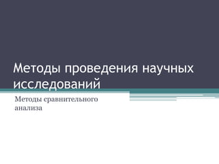 Методы проведения научных 
исследований 
Методы сравнительного 
анализа 
 