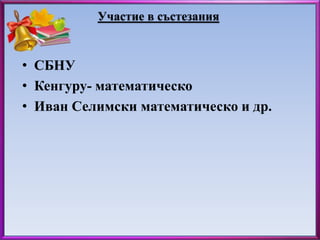 Участие в състезания 
• СБНУ 
• Кенгуру- математическо 
• Иван Селимски математическо и др. 
 