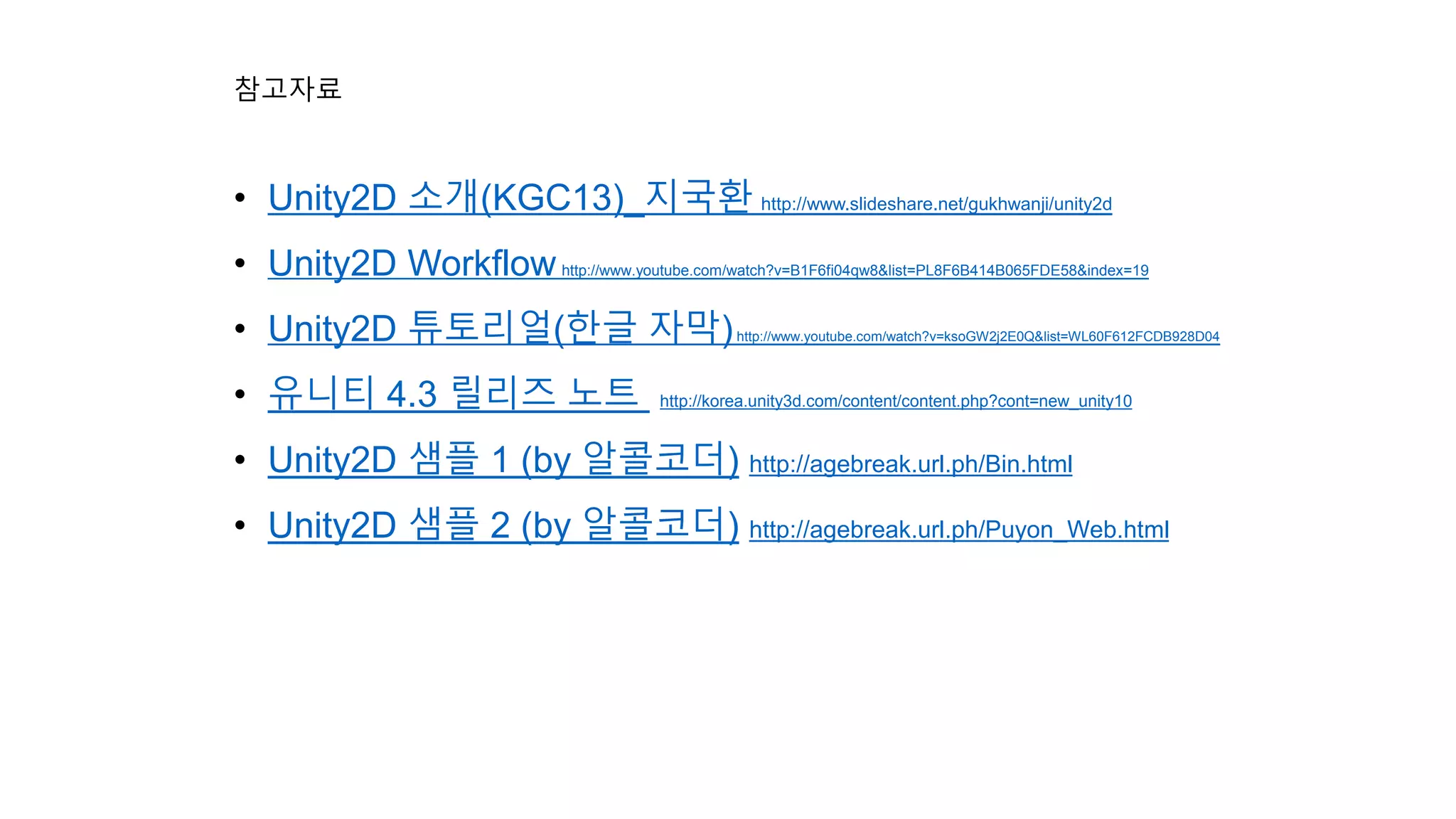 참고자료 
• Unity2D 소개(KGC13)_지국환 http://www.slideshare.net/gukhwanji/unity2d 
• Unity2D Workflowhttp://www.youtube.com/watch?v=B1F6fi04qw8&list=PL8F6B414B065FDE58&index=19 
• Unity2D 튜토리얼(한글 자막) http://www.youtube.com/watch?v=ksoGW2j2E0Q&list=WL60F612FCDB928D04 
• 유니티 4.3 릴리즈 노트 http://korea.unity3d.com/content/content.php?cont=new_unity10 
• Unity2D 샘플 1 (by 알콜코더) http://agebreak.url.ph/Bin.html 
• Unity2D 샘플 2 (by 알콜코더) http://agebreak.url.ph/Puyon_Web.html 
 
