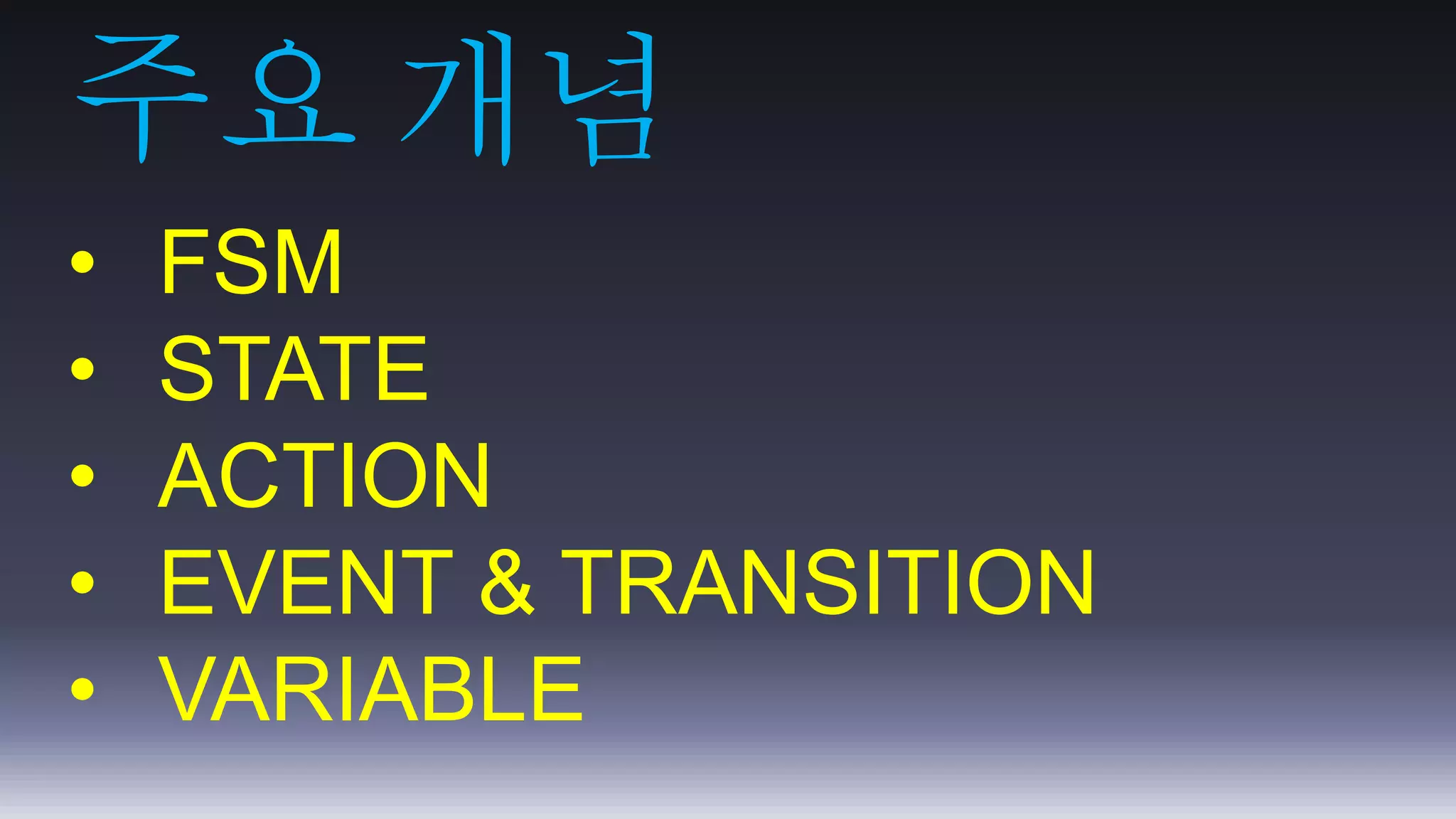 주요 개념 
• FSM 
• STATE 
• ACTION 
• EVENT & TRANSITION 
• VARIABLE 
 