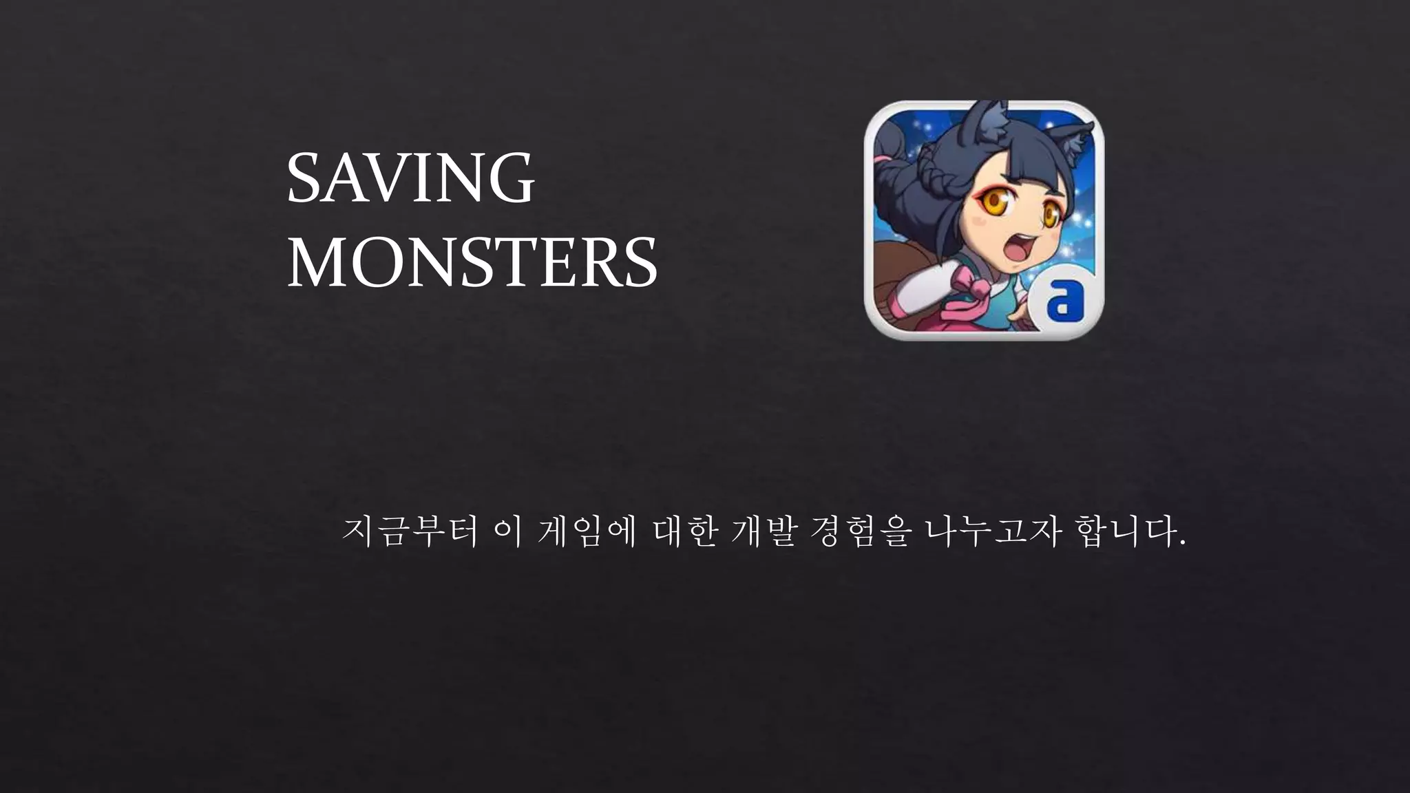 SAVING 
MONSTERS 
지금부터 이 게임에 대한 개발 경험을 나누고자 합니다. 
 