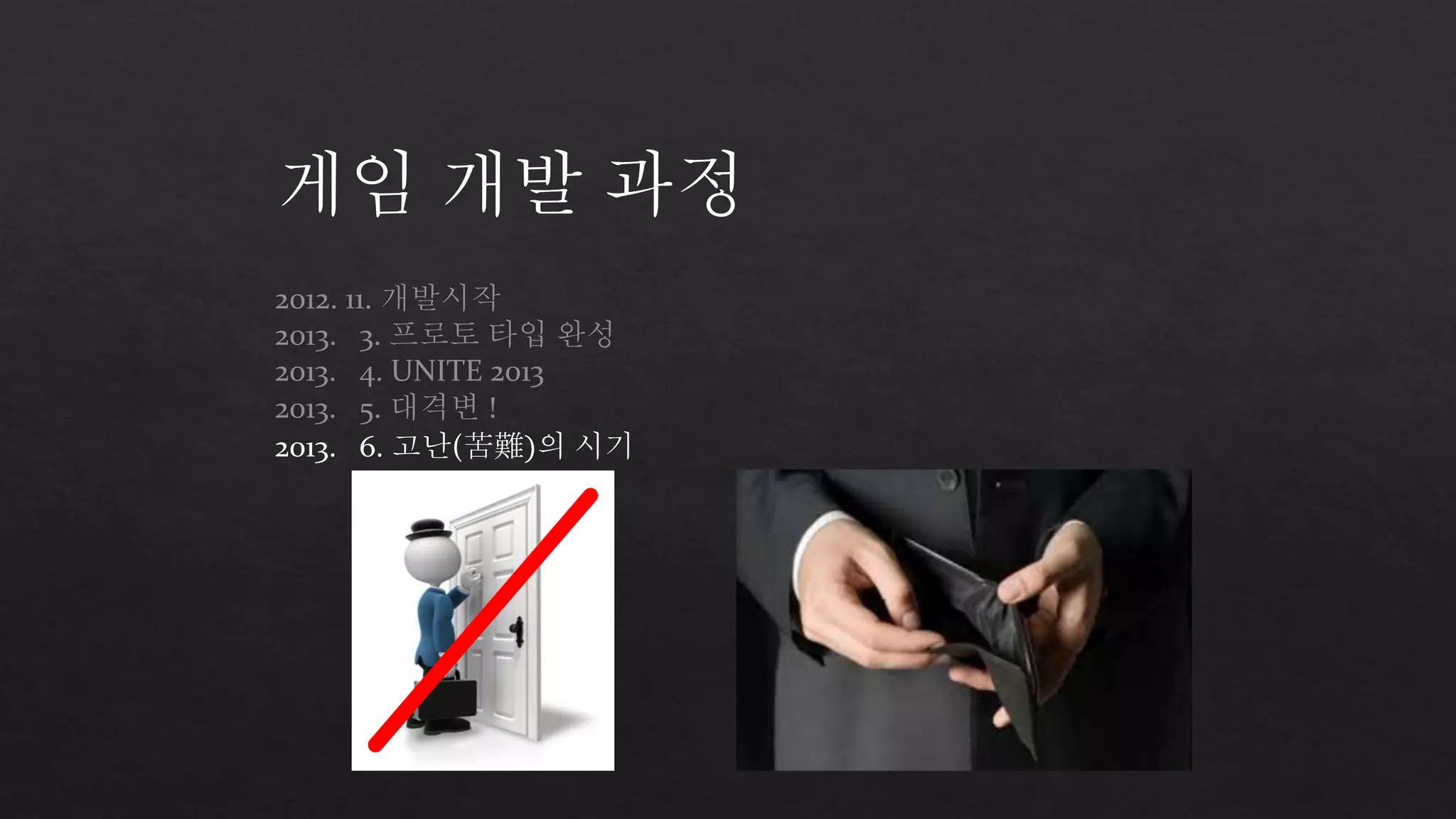 게임 개발 과정 
2012. 11. 개발시작 
2013. 3. 프로토 타입 완성 
2013. 4. UNITE 2013 
2013. 5. 대격변 ! 
2013. 6. 고난(苦難)의 시기 
 