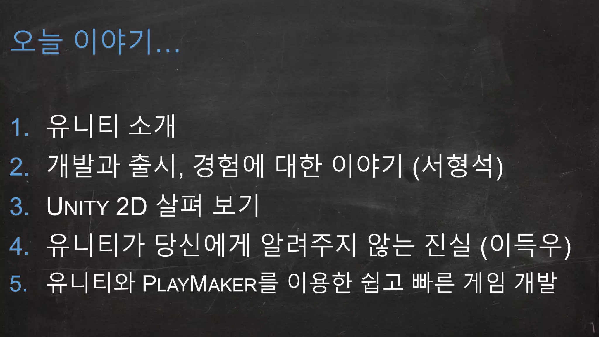 오늘 이야기… 
1. 유니티 소개 
2. 개발과 출시, 경험에 대한 이야기 (서형석) 
3. UNITY 2D 살펴 보기 
4. 유니티가 당신에게 알려주지 않는 진실 (이득우) 
5. 유니티와 PLAYMAKER를 이용한 쉽고 빠른 게임 개발 
 