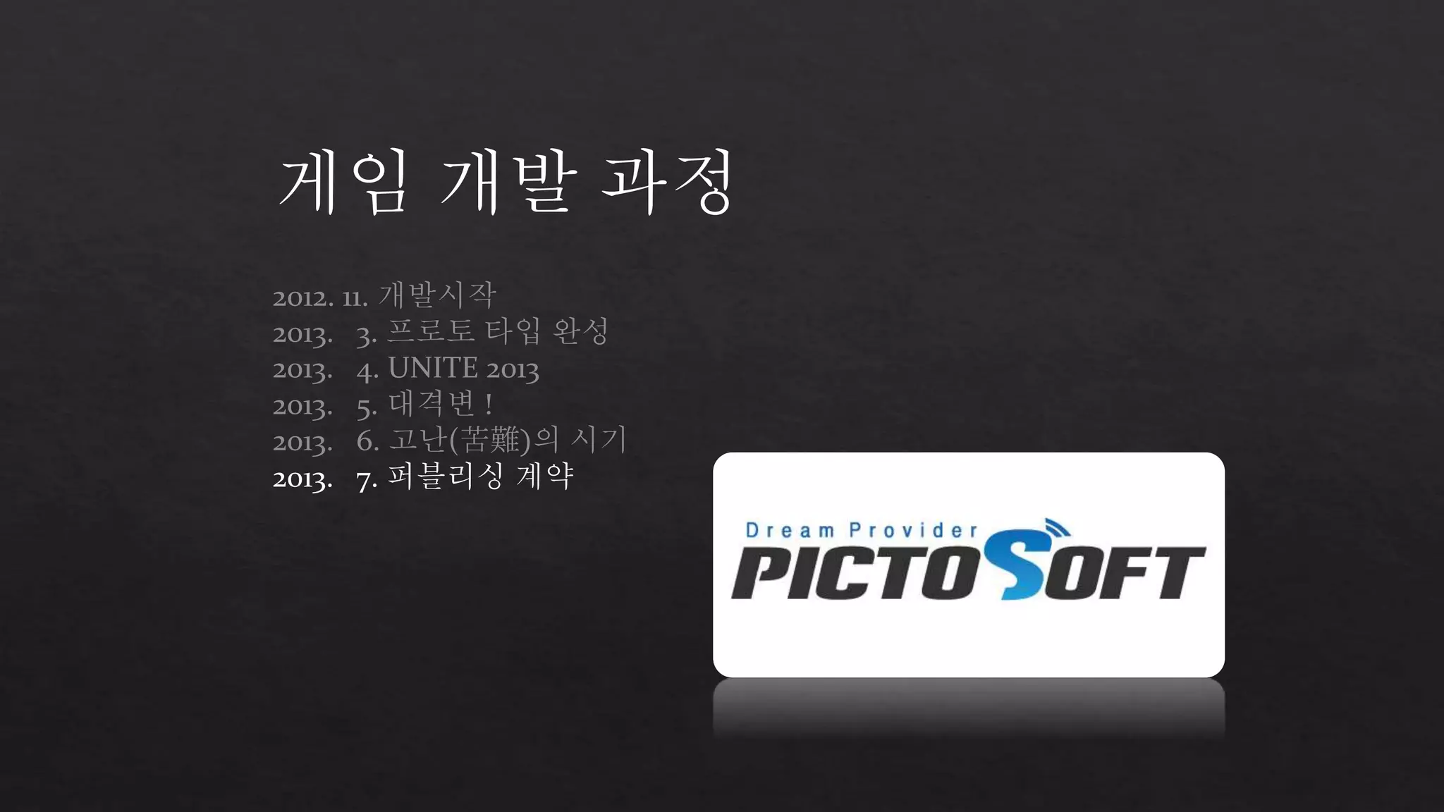 게임 개발 과정 
2012. 11. 개발시작 
2013. 3. 프로토 타입 완성 
2013. 4. UNITE 2013 
2013. 5. 대격변 ! 
2013. 6. 고난(苦難)의 시기 
2013. 7. 퍼블리싱 계약 
 