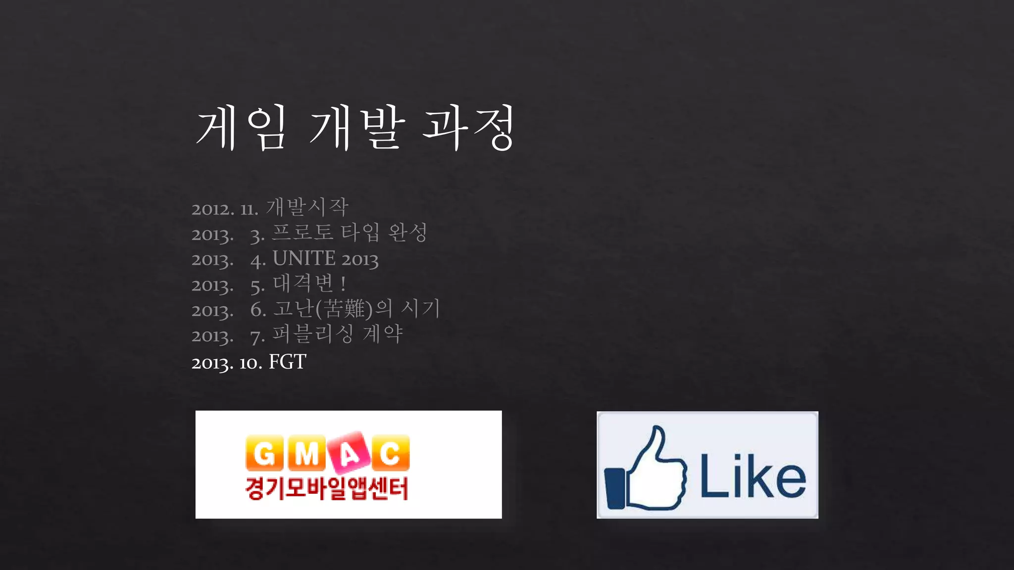 게임 개발 과정 
2012. 11. 개발시작 
2013. 3. 프로토 타입 완성 
2013. 4. UNITE 2013 
2013. 5. 대격변 ! 
2013. 6. 고난(苦難)의 시기 
2013. 7. 퍼블리싱 계약 
2013. 10. FGT 
 