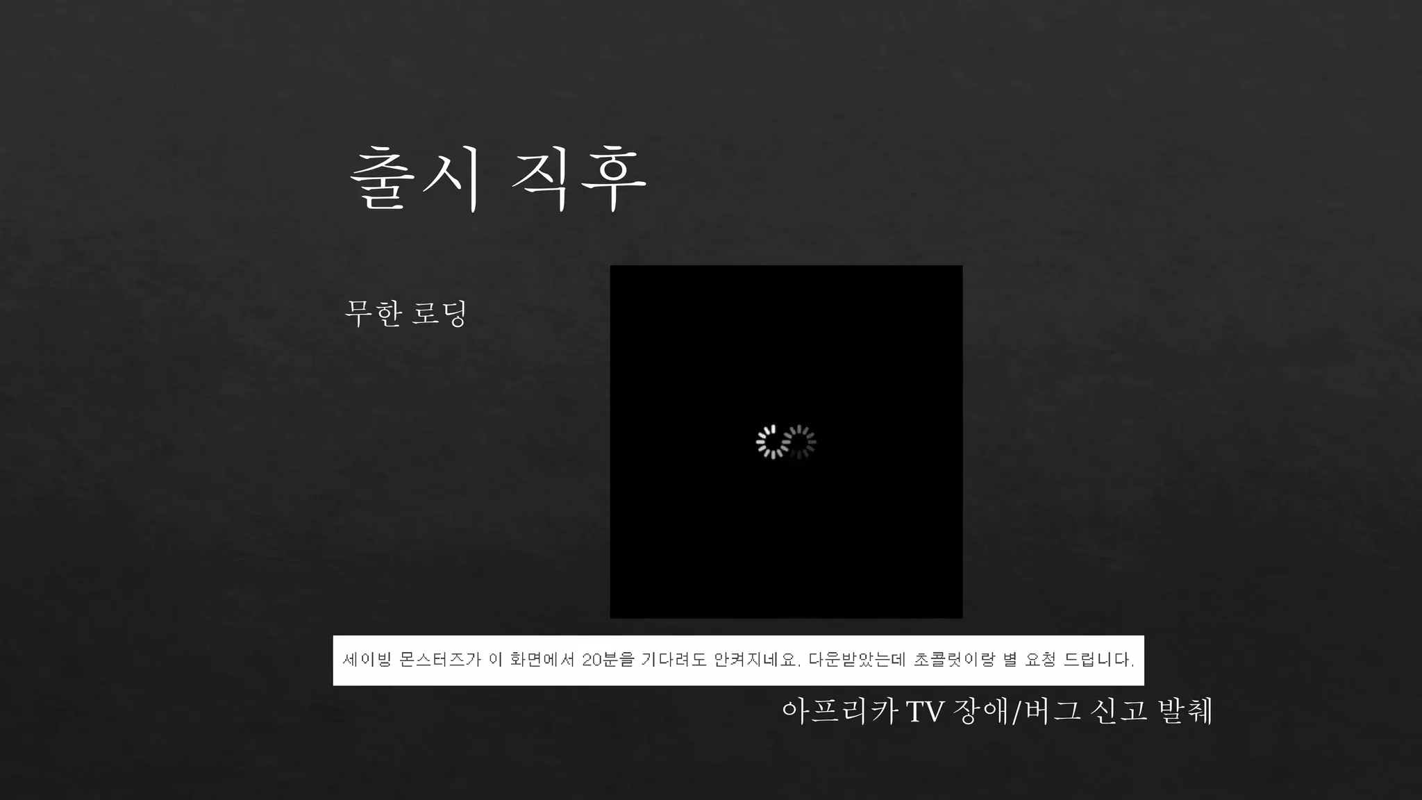 출시 직후 
무한 로딩 
아프리카 TV 장애/버그 신고 발췌 
 