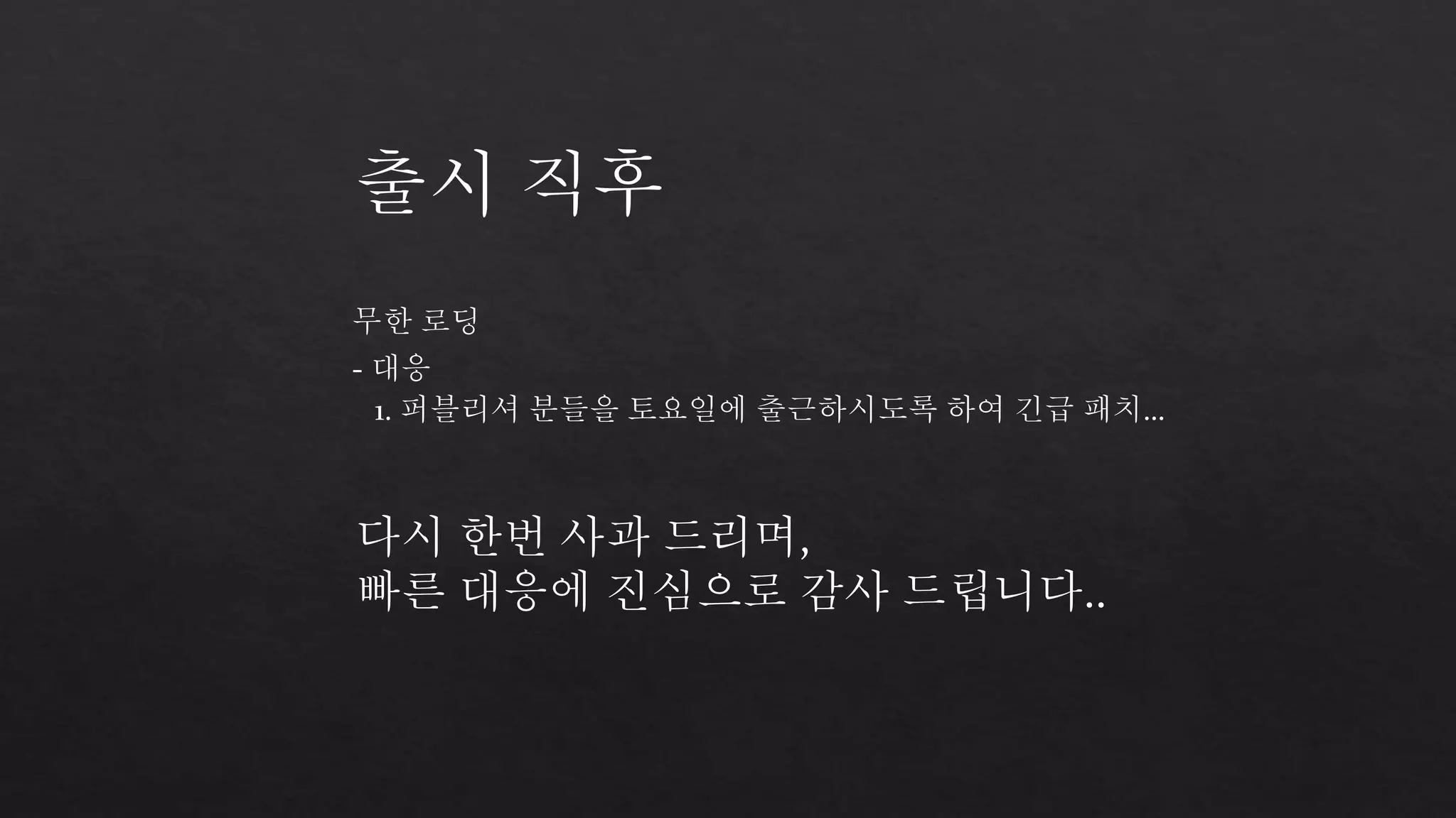 출시 직후 
무한 로딩 
- 대응 
1. 퍼블리셔 분들을 토요일에 출근하시도록 하여 긴급 패치… 
다시 한번 사과 드리며, 
빠른 대응에 진심으로 감사 드립니다.. 
 