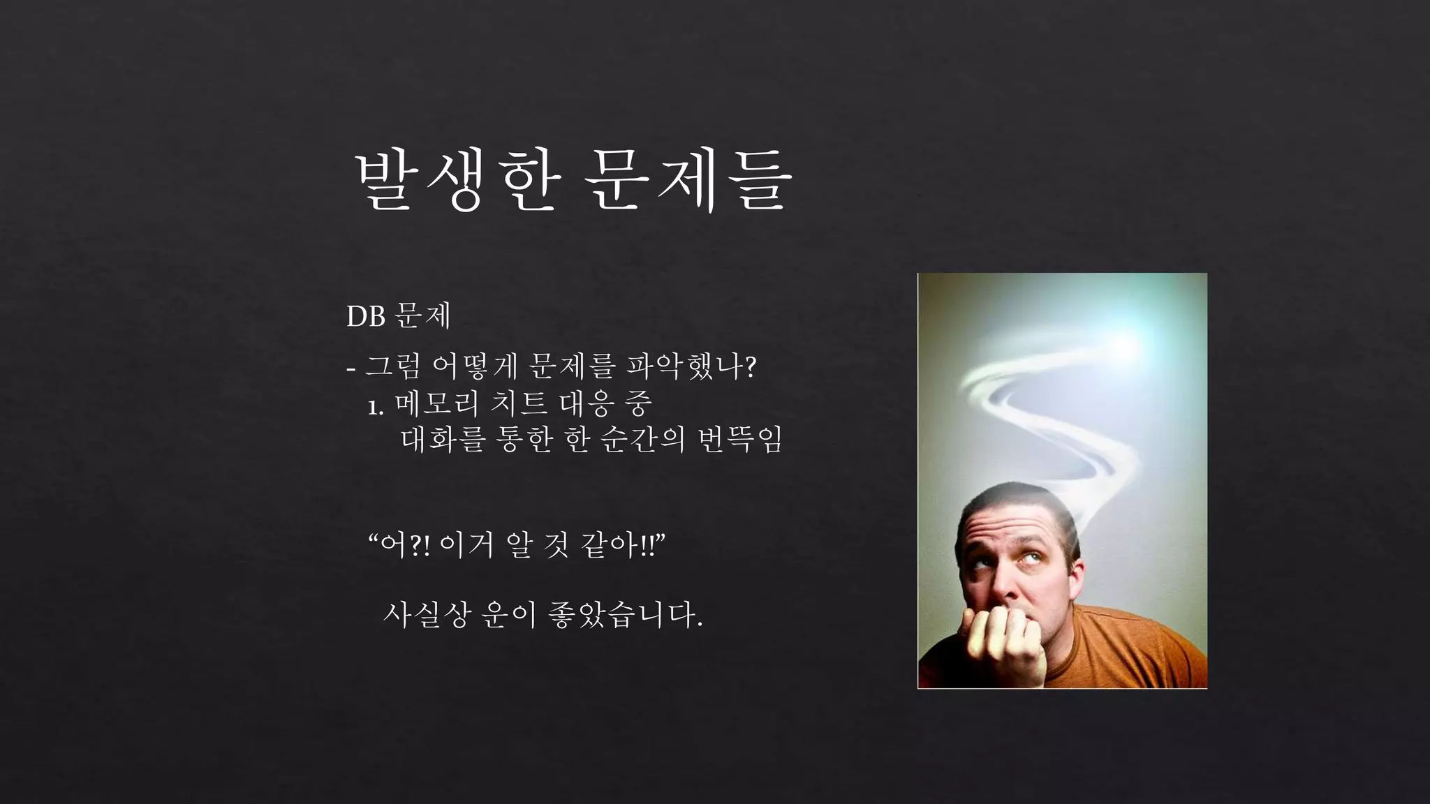 발생한 문제들 
DB 문제 
- 그럼 어떻게 문제를 파악했나? 
1. 메모리 치트 대응 중 
대화를 통한 한 순간의 번뜩임 
“어?! 이거 알 것 같아!!” 
사실상 운이 좋았습니다. 
 