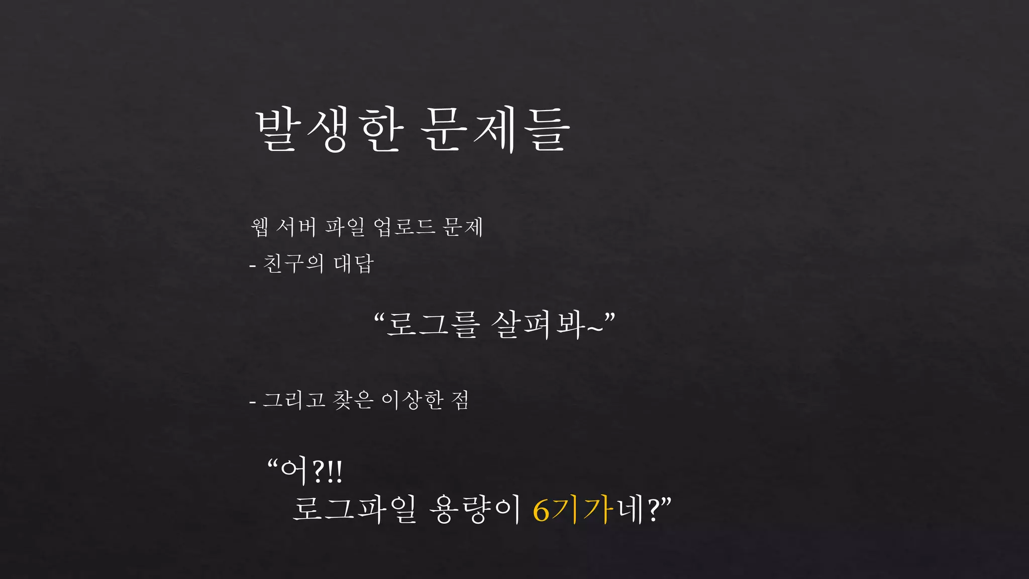 발생한 문제들 
웹 서버 파일 업로드 문제 
- 친구의 대답 
“로그를 살펴봐~” 
- 그리고 찾은 이상한 점 
“어?!! 
로그파일 용량이 6기가네?” 
 