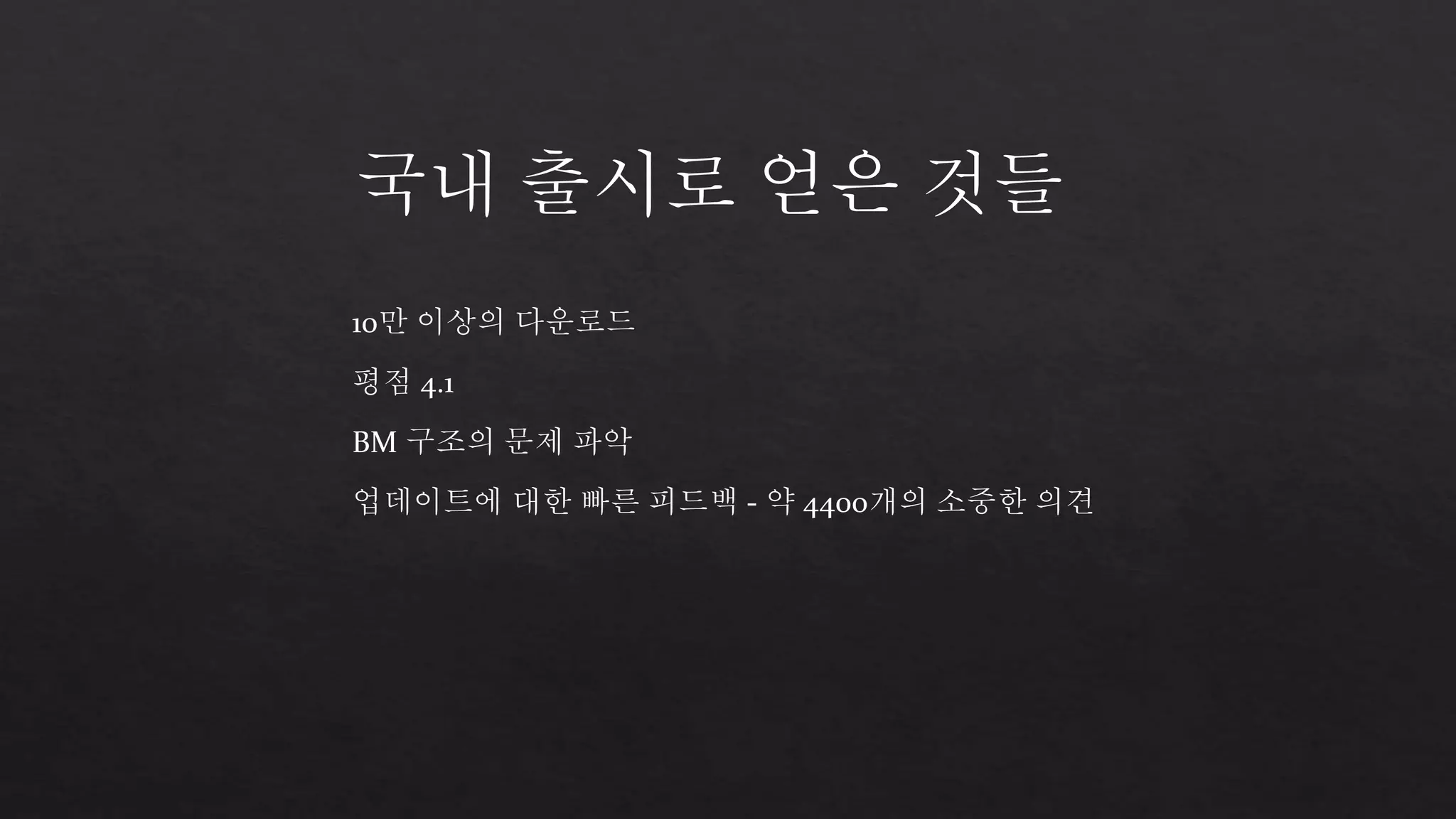 국내 출시로 얻은 것들 
10만 이상의 다운로드 
평점 4.1 
BM 구조의 문제 파악 
업데이트에 대한 빠른 피드백 - 약 4400개의 소중한 의견 
 
