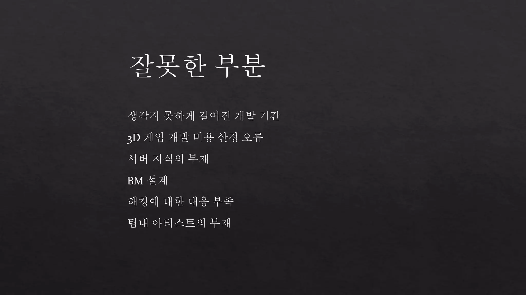 잘못한 부분 
생각지 못하게 길어진 개발 기간 
3D 게임 개발 비용 산정 오류 
서버 지식의 부재 
BM 설계 
해킹에 대한 대응 부족 
팀내 아티스트의 부재 
 