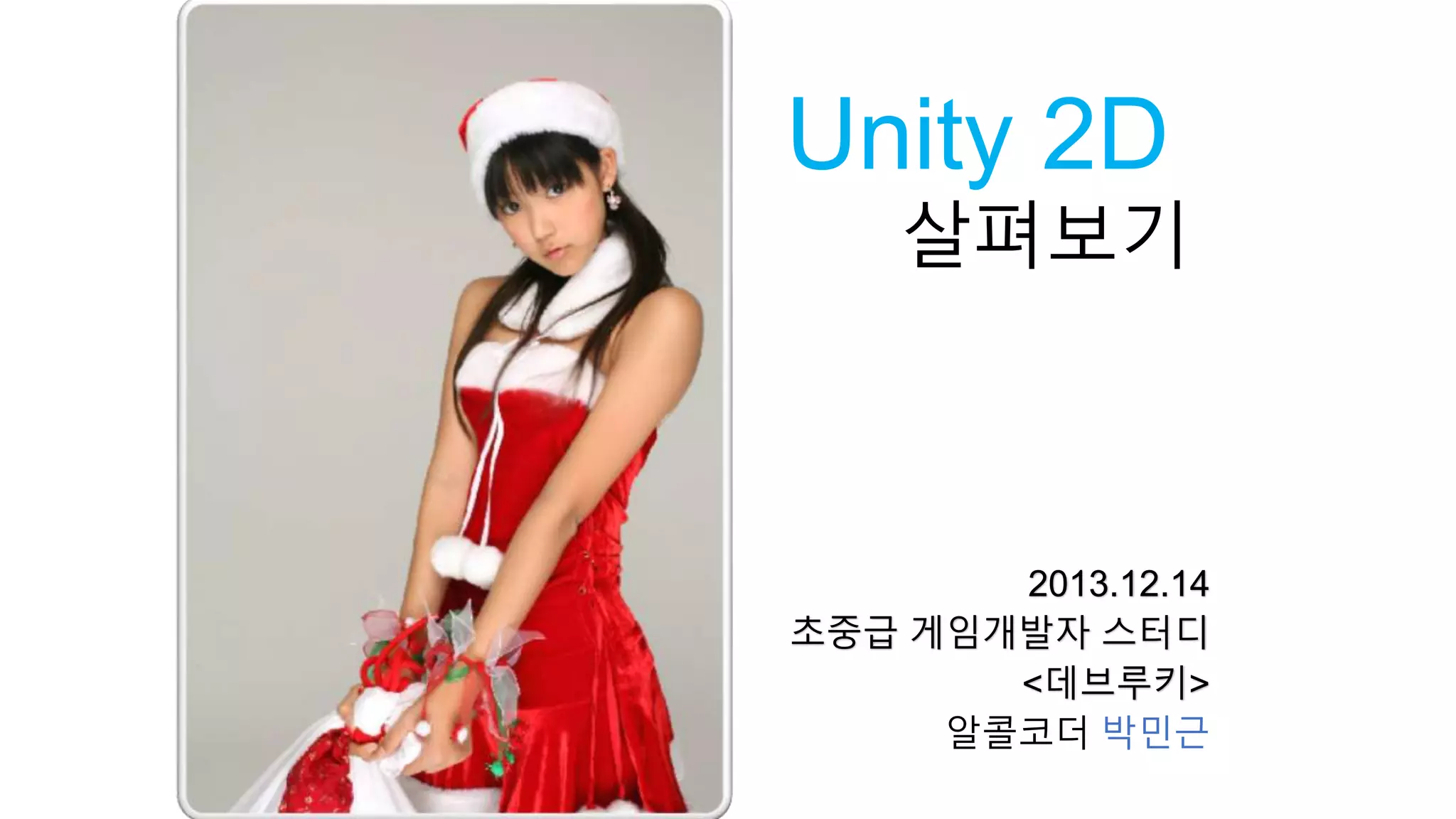 Unity 2D 
살펴보기 
2013.12.14 
초중급 게임개발자 스터디 
<데브루키> 
알콜코더 박민근 
 