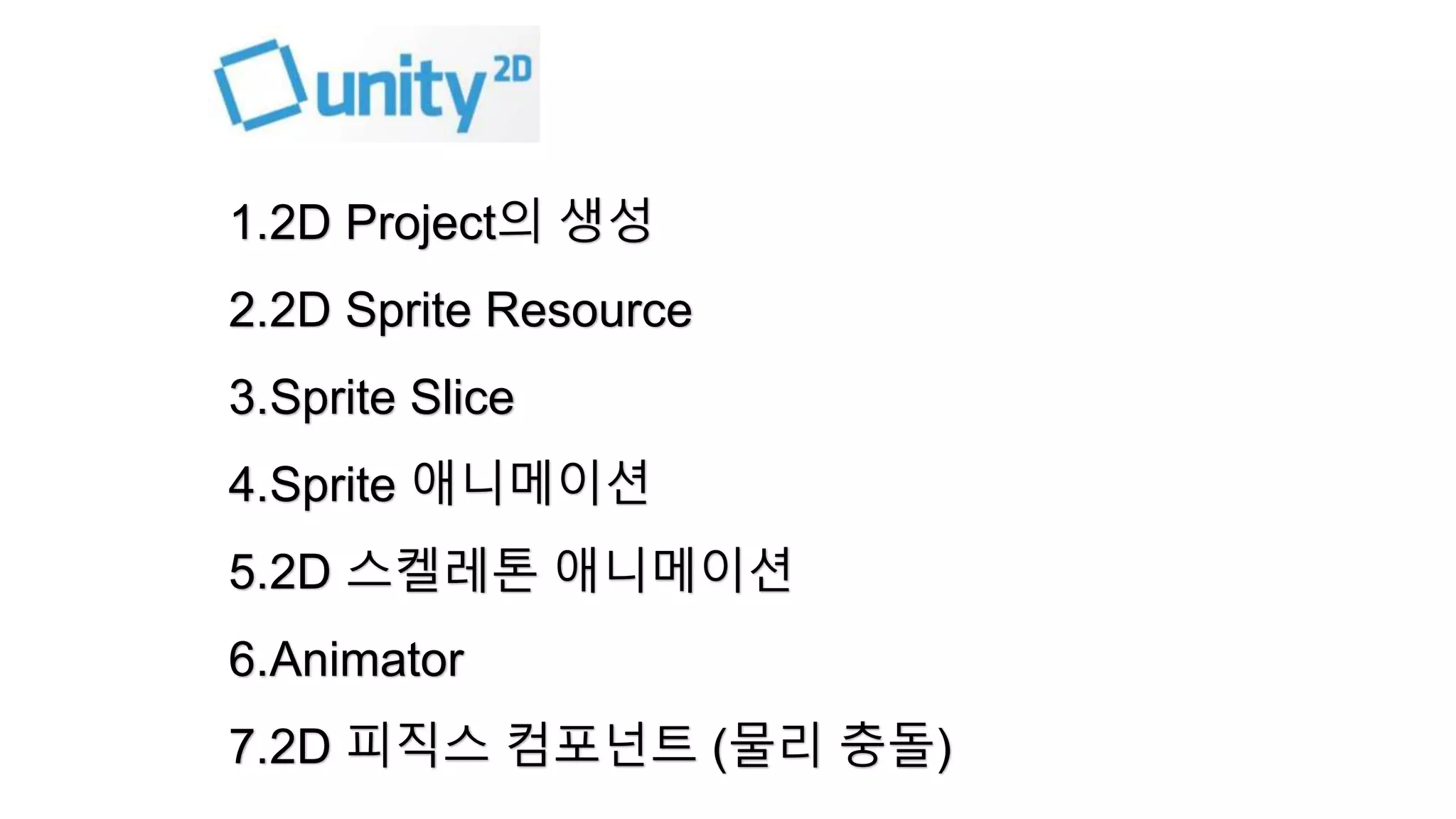 1.2D Project의 생성 
2.2D Sprite Resource 
3.Sprite Slice 
4.Sprite 애니메이션 
5.2D 스켈레톤 애니메이션 
6.Animator 
7.2D 피직스 컴포넌트 (물리 충돌) 
 