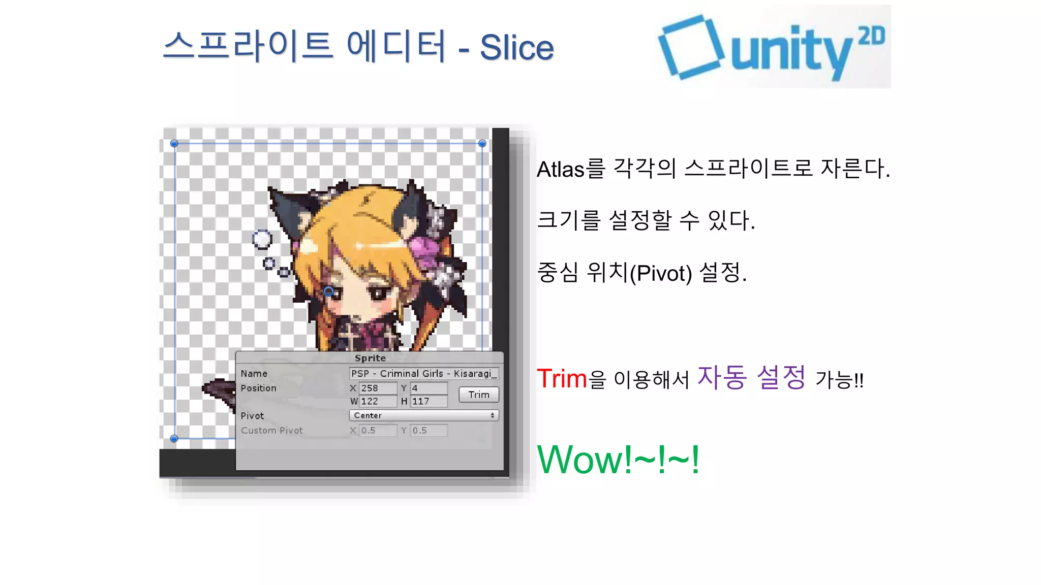 스프라이트 에디터 - Slice 
Atlas를 각각의 스프라이트로 자른다. 
크기를 설정할 수 있다. 
중심 위치(Pivot) 설정. 
Trim을 이용해서 자동 설정 가능!! 
Wow!~!~! 
 