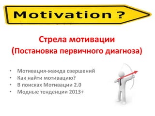 Стрела мотивации 
(Постановка первичного диагноза) 
• Мотивация-жажда свершений 
• Как найти мотивацию? 
• В поисках Мотивации 2.0 
• Модные тенденции 2013+ 
 