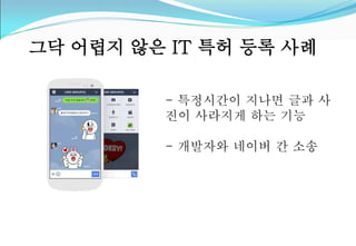 그닥 어렵지 않은 IT 특허 등록 사례 
- 특정시간이 지나면 글과 사 
진이 사라지게 하는 기능 
- 개발자와 네이버 간 소송 
 