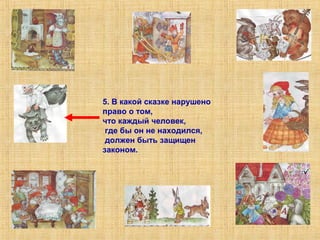 5. В какой сказке нарушено 
право о том, 
что каждый человек, 
где бы он не находился, 
должен быть защищен 
законом. 
 