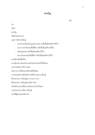 3. 
สารบัญ 
หน้า 
ปก 
คานา 
สารบัญ 
กิตติกรรมประกาศ 
แผนการจัดการเรียนรู้ 
- ความน่าจะเป็นและกฏแห่งการแยก ระดับชั้นมัธยมศึกษาปีที่ 6 
- ระบบการหายใจของสิ่งมีชีวิต ระดับชั้นมัธยมศึกษาปีที่ 5 
- กล้องจุลทรรศ ระดับชั้นมัธยมศึกษาปีที่ 4 
- ระบบประสาทของสิ่งมีชีวิต ระดับชั้นมัธยมศึกษาปีที่ 5 
แบบสังเกตในชั้นเรียน 
แบบสังเกตการตอบคาถาและร่วมกิจกรรมหน้าชั้นเรียน 
แบบประเมินการทางานกลุ่ม 
ตัวอย่างการบันทึกแบบสังเกตในชั้นเรียน 
การประเมินความพึงพอใจการจัดกิจกรรมการเรียนรู้ 
สื่อประกอบการเรียนรู้แบบ Power Point 
สื่อประกอบการเรียนรู้แบบคลิป VDO 
เว็ปไซต์ประกอบเนื้อหาบทเรียนรายวิชาชีววิทยา 
ภาพประกอบการจัดการเรียนรู้ 
ประวัติผู้นาเสนอนวัตกรรม 
 