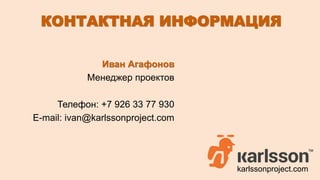 КОНТАКТНАЯ ИНФОРМАЦИЯ 
Иван Агафонов 
операциональный директор 
Телефон: +7 926 33 77 930 
E-mail: ivan@karlssonproject.com 
karlssonproject.com 
