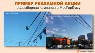 ПРИМЕР РЕКЛАМНОЙ АКЦИИ 
предвыборная кампания в МосГорДуму 
высота 20-30 м 
проезжие части и пешеходные улицы 
 