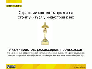 Стратегии контент-маркетинга стоит учиться у индустрии кино У сценаристов, режиссеров, продюсеров. Но за кассовые сборы отвечает не только классный сценарий и режиссура, но и актеры, операторы, спецэффекты, дизайнеры, маркетологи, копирайтеры и др.  