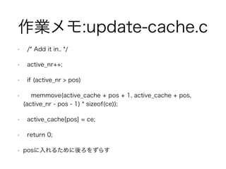 I:update-cache.c 
? /* Add it in.. */ 
? active_nr++; 
? if (active_nr > pos) 
? memmove(active_cache + pos + 1, active_cache + pos, 
(active_nr - pos - 1) * sizeof(ce)); 
? active_cache[pos] = ce; 
? return 0; 
? pos뤿򤺤餹 
 
