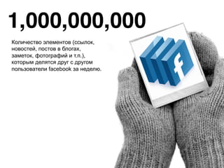 Количество элементов (ссылок, 
новостей, постов в блогах, 
заметок, фотографий и т.п.), 
которым делятся друг с другом 
пользователи facebook за неделю. 
 