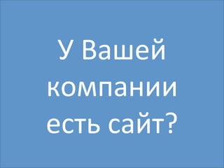 У 
Вашей 
компании 
есть 
сайт? 
 