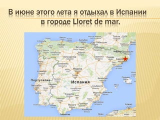 В июне этого лета я отдыхал в Испании 
в городе Lloret de mar. 
 