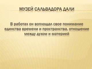 МУЗЕЙ САЛЬВАДОРА ДАЛИ 
В работах он воплощал свое понимание 
единства времени и пространства, отношение 
между духом и материей 
 