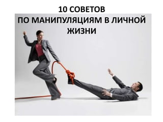10 СОВЕТОВ 
ПО МАНИПУЛЯЦИЯМ В ЛИЧНОЙ 
ЖИЗНИ 
 