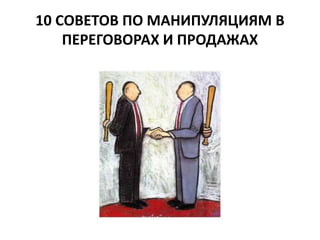 10 СОВЕТОВ ПО МАНИПУЛЯЦИЯМ В 
ПЕРЕГОВОРАХ И ПРОДАЖАХ 
 