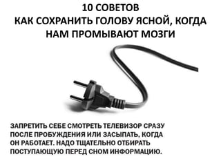 10 СОВЕТОВ 
КАК СОХРАНИТЬ ГОЛОВУ ЯСНОЙ, КОГДА 
НАМ ПРОМЫВАЮТ МОЗГИ 
 
