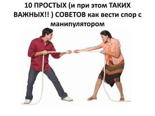 10 ПРОСТЫХ (и при этом ТАКИХ 
ВАЖНЫХ!! ) СОВЕТОВ как вести спор с 
манипулятором 
 