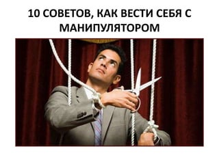 10 СОВЕТОВ, КАК ВЕСТИ СЕБЯ С 
МАНИПУЛЯТОРОМ 
 