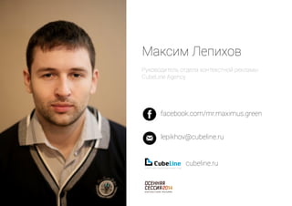 Максим Лепихов 
Руководитель отдела контекстной рекламы 
CubeLine Agency 
facebook.com/mr.maximus.green 
lepikhov@cubeline.ru 
cubeline.ru 
 